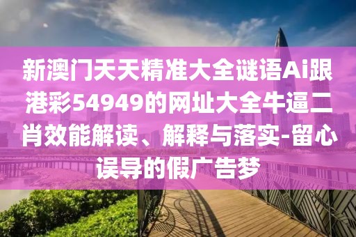 新澳門(mén)天天精準(zhǔn)大全謎語(yǔ)Ai跟港彩54949的網(wǎng)址大全牛逼二肖效能解讀、解釋與落實(shí)-留心誤導(dǎo)的假?gòu)V告夢(mèng)