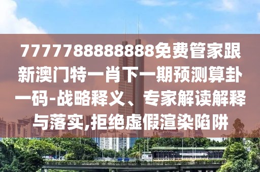7777788888888免費(fèi)管家跟新澳門特一肖下一期預(yù)測(cè)算卦一碼-戰(zhàn)略釋義、專家解讀解釋與落實(shí),拒絕虛假渲染陷阱