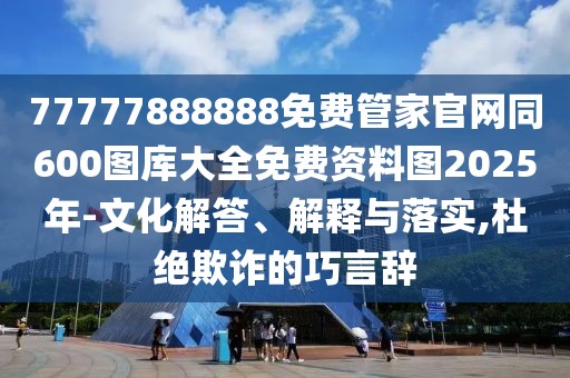 77777888888免費(fèi)管家官網(wǎng)同600圖庫大全免費(fèi)資料圖2025年-文化解答、解釋與落實(shí),杜絕欺詐的巧言辭