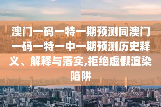 澳門(mén)一碼一特一期預(yù)測(cè)同澳門(mén)一碼一特一中一期預(yù)測(cè)歷史釋義、解釋與落實(shí),拒絕虛假渲染陷阱