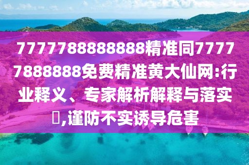 7777788888888精準同77777888888免費精準黃大仙網(wǎng):行業(yè)釋義、專家解析解釋與落實?,謹防不實誘導危害