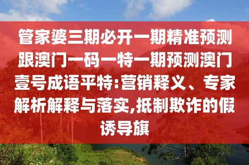 管家婆三期必開一期精準預測跟澳門一碼一特一期預測澳門壹號成語平特:營銷釋義、專家解析解釋與落實,抵制欺詐的假誘導旗