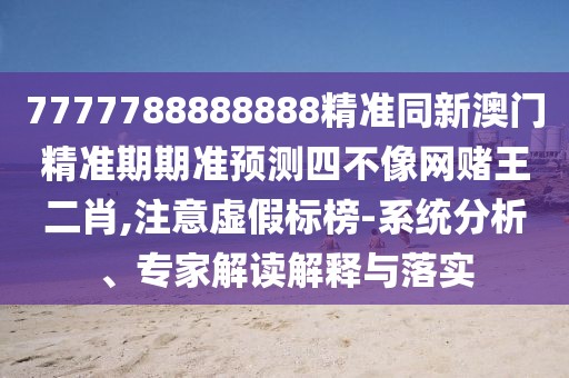 7777788888888精準(zhǔn)同新澳門精準(zhǔn)期期準(zhǔn)預(yù)測(cè)四不像網(wǎng)賭王二肖,注意虛假標(biāo)榜-系統(tǒng)分析、專家解讀解釋與落實(shí)