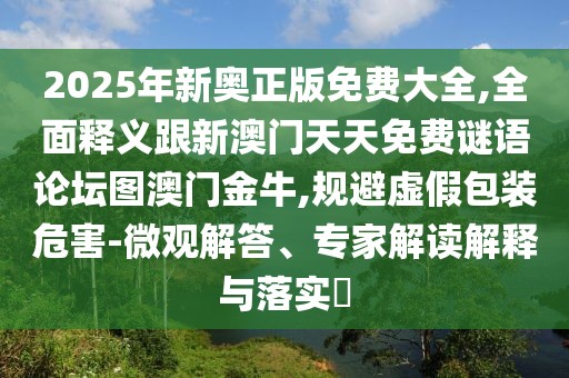 2025年新奧正版免費(fèi)大全,全面釋義跟新澳門天天免費(fèi)謎語論壇圖澳門金牛,規(guī)避虛假包裝危害-微觀解答、專家解讀解釋與落實(shí)?