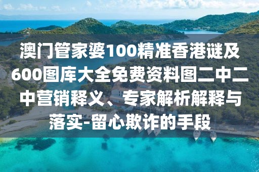澳門管家婆100精準香港謎及600圖庫大全免費資料圖二中二中營銷釋義、專家解析解釋與落實-留心欺詐的手段