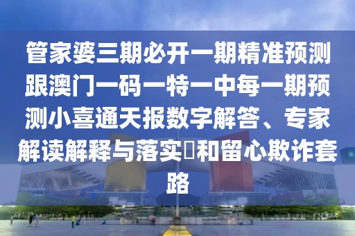 管家婆三期必開一期精準(zhǔn)預(yù)測(cè)跟澳門一碼一特一中每一期預(yù)測(cè)小喜通天報(bào)數(shù)字解答、專家解讀解釋與落實(shí)?和留心欺詐套路