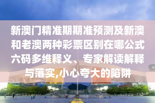新澳門精準(zhǔn)期期準(zhǔn)預(yù)測(cè)及新澳和老澳兩種彩票區(qū)別在哪公式六碼多維釋義、專家解讀解釋與落實(shí),小心夸大的陷阱
