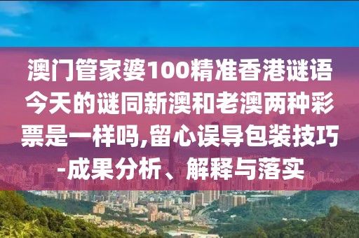 澳門管家婆100精準(zhǔn)香港謎語(yǔ)今天的謎同新澳和老澳兩種彩票是一樣嗎,留心誤導(dǎo)包裝技巧-成果分析、解釋與落實(shí)