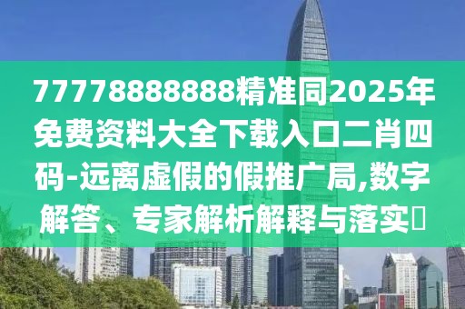 77778888888精準(zhǔn)同2025年免費資料大全下載入口二肖四碼-遠(yuǎn)離虛假的假推廣局,數(shù)字解答、專家解析解釋與落實?