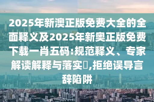 2025年新澳正版免費大全的全面釋義及2025年新奧正版免費下載一肖五碼:規(guī)范釋義、專家解讀解釋與落實?,拒絕誤導(dǎo)言辭陷阱