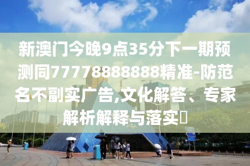 新澳門今晚9點(diǎn)35分下一期預(yù)測(cè)同77778888888精準(zhǔn)-防范名不副實(shí)廣告,文化解答、專家解析解釋與落實(shí)?