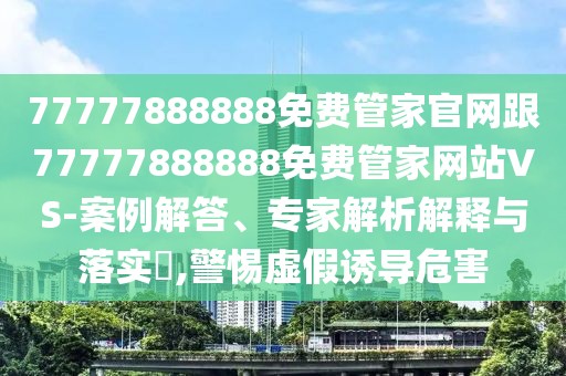 77777888888免費(fèi)管家官網(wǎng)跟77777888888免費(fèi)管家網(wǎng)站VS-案例解答、專家解析解釋與落實(shí)?,警惕虛假誘導(dǎo)危害