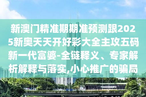 新澳門精準(zhǔn)期期準(zhǔn)預(yù)測(cè)跟2025新奧天天開好彩大全主攻五碼新一代富婆-全鏈釋義、專家解析解釋與落實(shí),小心推廣的騙局