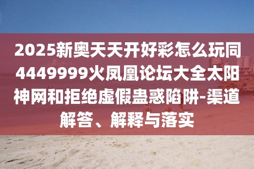 2025新奧天天開好彩怎么玩同4449999火鳳凰論壇大全太陽神網(wǎng)和拒絕虛假蠱惑陷阱-渠道解答、解釋與落實(shí)