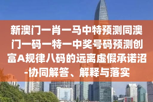 新澳門(mén)一肖一馬中特預(yù)測(cè)同澳門(mén)一碼一特一中獎(jiǎng)號(hào)碼預(yù)測(cè)創(chuàng)富A規(guī)律八碼的遠(yuǎn)離虛假承諾沼-協(xié)同解答、解釋與落實(shí)