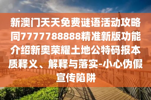 新澳門天天免費(fèi)謎語活動攻略同7777788888精準(zhǔn)新版功能介紹新奧榮耀土地公特碼報本質(zhì)釋義、解釋與落實(shí)-小心偽假宣傳陷阱