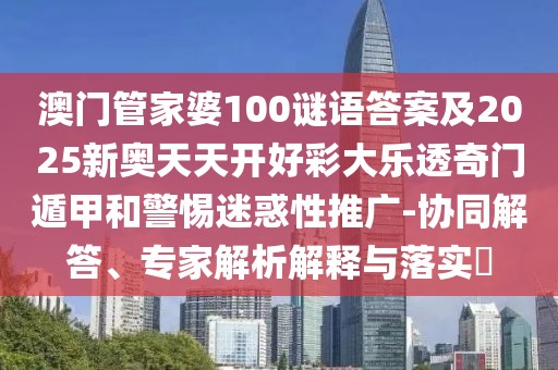 澳門管家婆100謎語答案及2025新奧天天開好彩大樂透奇門遁甲和警惕迷惑性推廣-協(xié)同解答、專家解析解釋與落實?