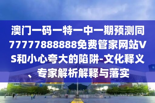 澳門一碼一特一中一期預(yù)測同77777888888免費(fèi)管家網(wǎng)站VS和小心夸大的陷阱-文化釋義、專家解析解釋與落實(shí)
