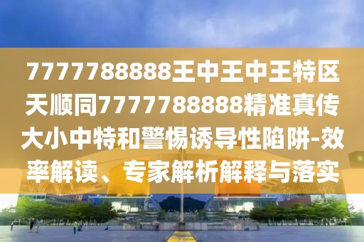 7777788888王中王中王特區(qū)天順同7777788888精準(zhǔn)真?zhèn)鞔笮≈刑睾途枵T導(dǎo)性陷阱-效率解讀、專(zhuān)家解析解釋與落實(shí)