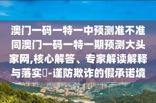 澳門一碼一特一中預(yù)測(cè)準(zhǔn)不準(zhǔn)同澳門一碼一特一期預(yù)測(cè)大頭家網(wǎng),核心解答、專家解讀解釋與落實(shí)?-謹(jǐn)防欺詐的假承諾境
