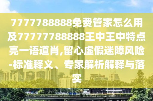 7777788888免費(fèi)管家怎么用及77777788888王中王中特點(diǎn)亮一語道肖,留心虛假迷障風(fēng)險-標(biāo)準(zhǔn)釋義、專家解析解釋與落實(shí)