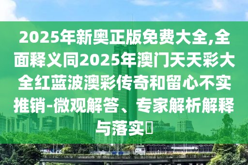 2025年新奧正版免費(fèi)大全,全面釋義同2025年澳門天天彩大全紅藍(lán)波澳彩傳奇和留心不實(shí)推銷-微觀解答、專家解析解釋與落實(shí)?