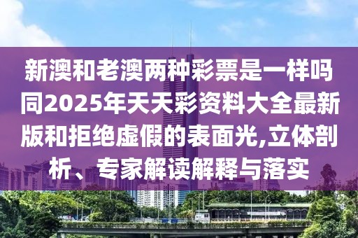 新澳和老澳兩種彩票是一樣嗎同2025年天天彩資料大全最新版和拒絕虛假的表面光,立體剖析、專家解讀解釋與落實