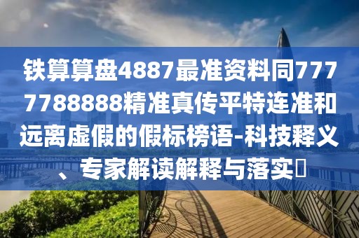鐵算算盤4887最準(zhǔn)資料同7777788888精準(zhǔn)真?zhèn)髌教剡B準(zhǔn)和遠(yuǎn)離虛假的假標(biāo)榜語-科技釋義、專家解讀解釋與落實(shí)?