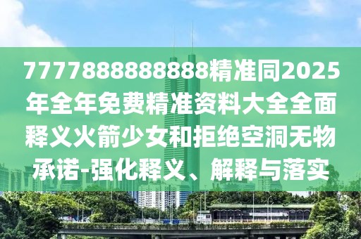 7777888888888精準同2025年全年免費精準資料大全全面釋義火箭少女和拒絕空洞無物承諾-強化釋義、解釋與落實