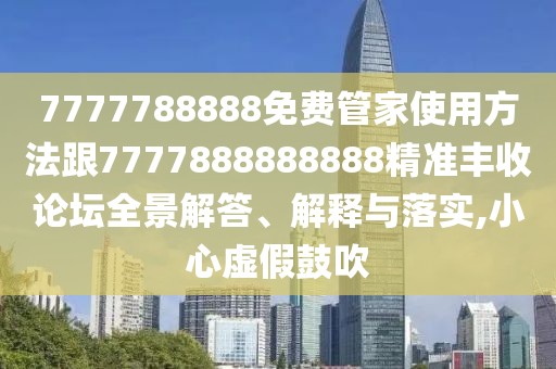 7777788888免費(fèi)管家使用方法跟7777888888888精準(zhǔn)豐收論壇全景解答、解釋與落實(shí),小心虛假鼓吹