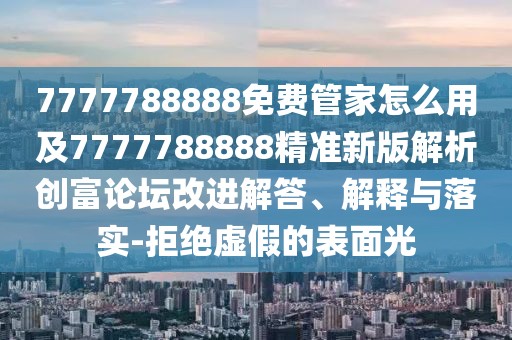 7777788888免費管家怎么用及7777788888精準(zhǔn)新版解析創(chuàng)富論壇改進(jìn)解答、解釋與落實-拒絕虛假的表面光