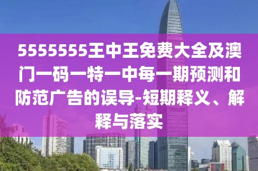 5555555王中王免費大全及澳門一碼一特一中每一期預(yù)測和防范廣告的誤導(dǎo)-短期釋義、解釋與落實