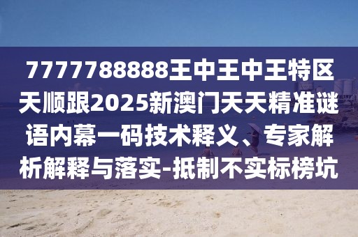 7777788888王中王中王特區(qū)天順跟2025新澳門天天精準(zhǔn)謎語(yǔ)內(nèi)幕一碼技術(shù)釋義、專家解析解釋與落實(shí)-抵制不實(shí)標(biāo)榜坑