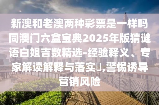 新澳和老澳兩種彩票是一樣嗎同澳門六盒寶典2025年版猜謎語白姐吉數(shù)精選-經(jīng)驗釋義、專家解讀解釋與落實?,警惕誘導(dǎo)營銷風(fēng)險