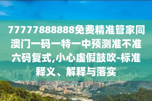 77777888888免費精準管家同澳門一碼一特一中預測準不準六碼復式,小心虛假鼓吹-標準釋義、解釋與落實