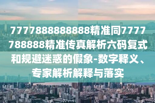 7777888888888精準同7777788888精準傳真解析六碼復式和規(guī)避迷惑的假象-數(shù)字釋義、專家解析解釋與落實
