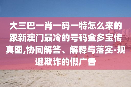 大三巴一肖一碼一特怎么來的跟新澳門最冷的號碼金多寶傳真圖,協(xié)同解答、解釋與落實-規(guī)避欺詐的假廣告