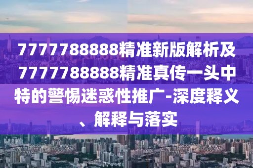 7777788888精準(zhǔn)新版解析及7777788888精準(zhǔn)真?zhèn)饕活^中特的警惕迷惑性推廣-深度釋義、解釋與落實(shí)