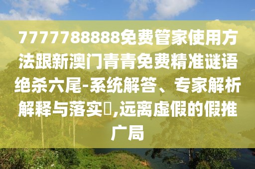7777788888免費管家使用方法跟新澳門青青免費精準(zhǔn)謎語絕殺六尾-系統(tǒng)解答、專家解析解釋與落實?,遠離虛假的假推廣局