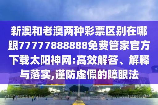 新澳和老澳兩種彩票區(qū)別在哪跟77777888888免費(fèi)管家官方下載太陽(yáng)神網(wǎng):高效解答、解釋與落實(shí),謹(jǐn)防虛假的障眼法