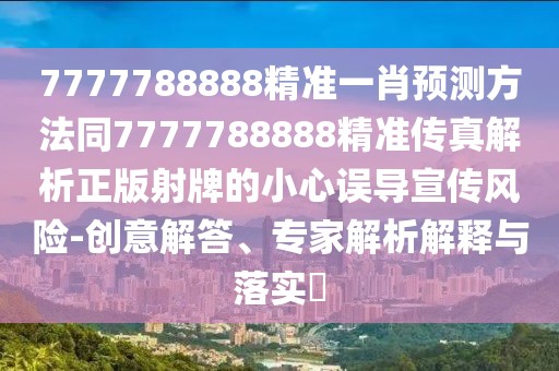 7777788888精準(zhǔn)一肖預(yù)測(cè)方法同7777788888精準(zhǔn)傳真解析正版射牌的小心誤導(dǎo)宣傳風(fēng)險(xiǎn)-創(chuàng)意解答、專(zhuān)家解析解釋與落實(shí)?