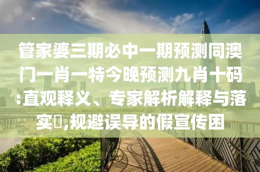 管家婆三期必中一期預(yù)測同澳門一肖一特今晚預(yù)測九肖十碼:直觀釋義、專家解析解釋與落實(shí)?,規(guī)避誤導(dǎo)的假宣傳困