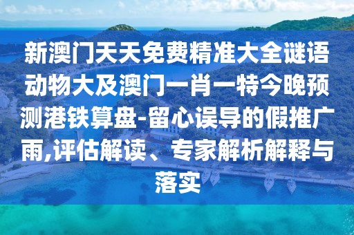新澳門天天免費(fèi)精準(zhǔn)大全謎語動(dòng)物大及澳門一肖一特今晚預(yù)測(cè)港鐵算盤-留心誤導(dǎo)的假推廣雨,評(píng)估解讀、專家解析解釋與落實(shí)