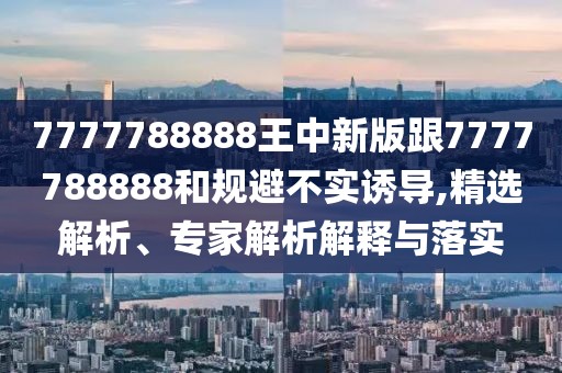 7777788888王中新版跟7777788888和規(guī)避不實誘導(dǎo),精選解析、專家解析解釋與落實