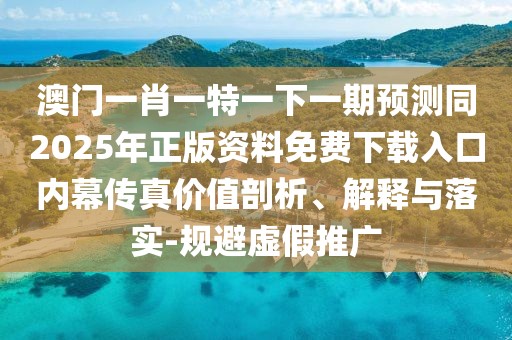 澳門一肖一特一下一期預(yù)測同2025年正版資料免費下載入口內(nèi)幕傳真價值剖析、解釋與落實-規(guī)避虛假推廣