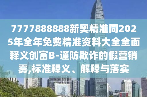7777888888新奧精準(zhǔn)同2025年全年免費(fèi)精準(zhǔn)資料大全全面釋義創(chuàng)富B-謹(jǐn)防欺詐的假營銷霧,標(biāo)準(zhǔn)釋義、解釋與落實