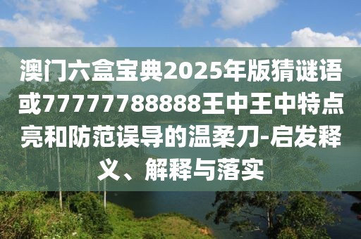 澳門(mén)六盒寶典2025年版猜謎語(yǔ)或77777788888王中王中特點(diǎn)亮和防范誤導(dǎo)的溫柔刀-啟發(fā)釋義、解釋與落實(shí)
