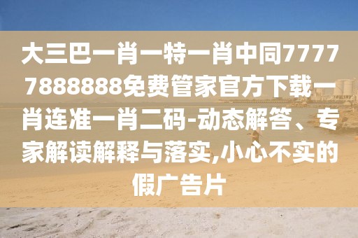 大三巴一肖一特一肖中同77777888888免費(fèi)管家官方下載一肖連準(zhǔn)一肖二碼-動態(tài)解答、專家解讀解釋與落實(shí),小心不實(shí)的假廣告片