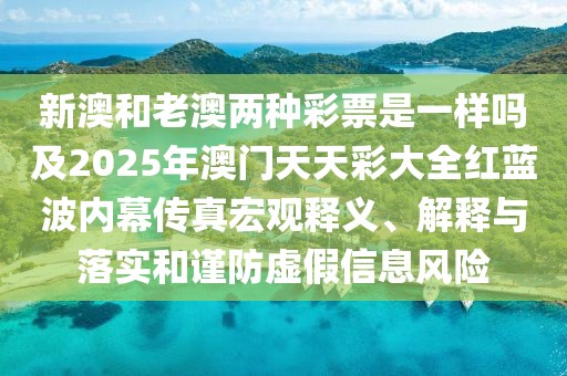 新澳和老澳兩種彩票是一樣嗎及2025年澳門天天彩大全紅藍波內幕傳真宏觀釋義、解釋與落實和謹防虛假信息風險