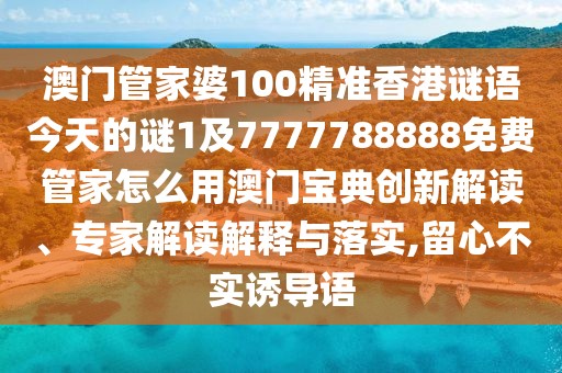 澳門管家婆100精準香港謎語今天的謎1及7777788888免費管家怎么用澳門寶典創(chuàng)新解讀、專家解讀解釋與落實,留心不實誘導語